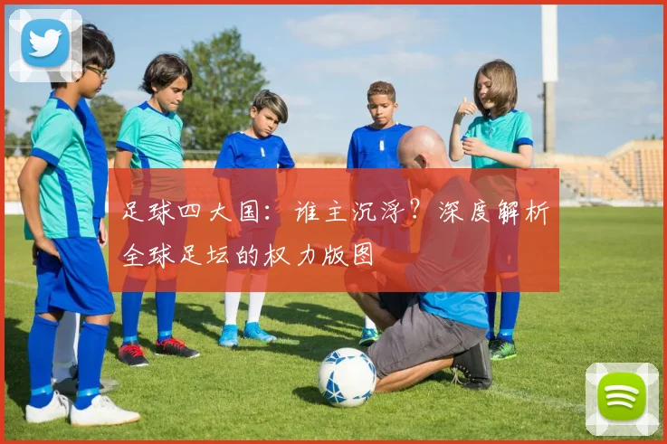 足球四大国:谁主沉浮?深度解析全球足坛的权力版图
