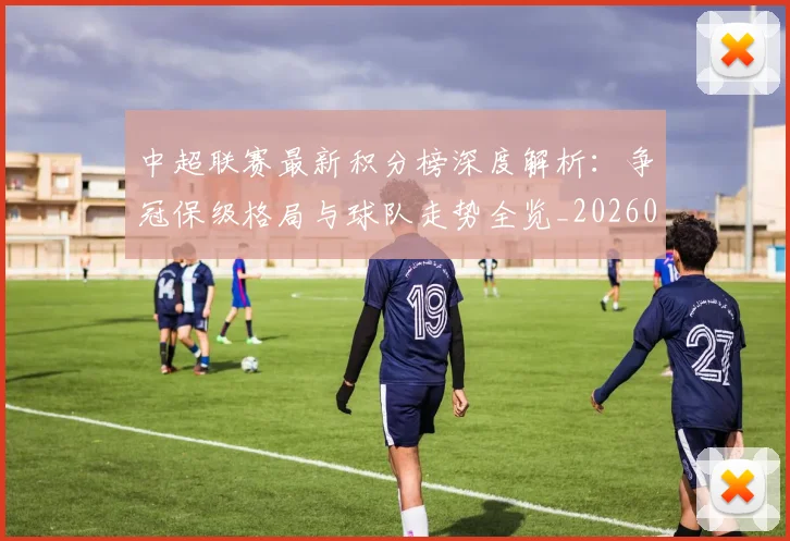 中超联赛最新积分榜深度解析:争冠保级格局与球队走势全览_20260611141624