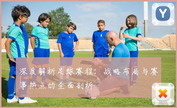 深度解析足球赛程:战略布局与赛事热点的全面剖析