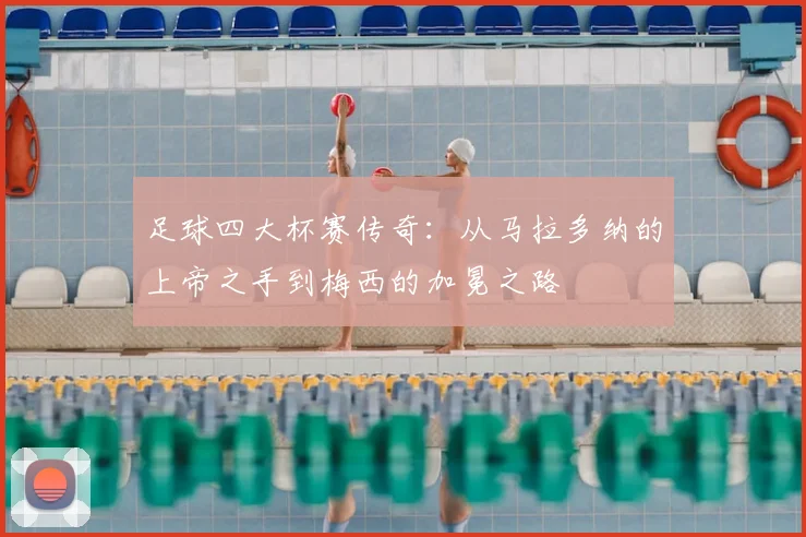 足球四大杯赛传奇:从马拉多纳的上帝之手到梅西的加冕之路