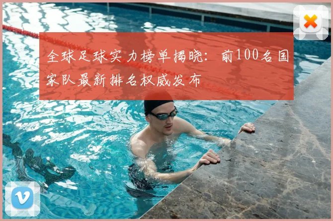 全球足球实力榜单揭晓:前100名国家队最新排名权威发布