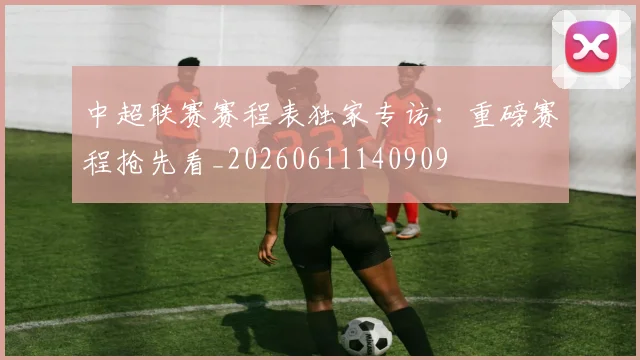 中超联赛赛程表独家专访:重磅赛程抢先看_20260611140909