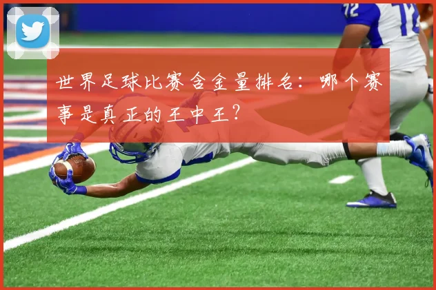 世界足球比赛含金量排名:哪个赛事是真正的王中王?