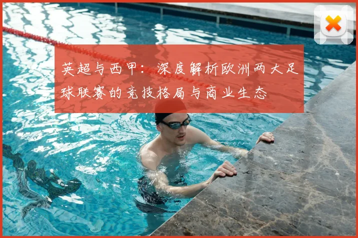 英超与西甲:深度解析欧洲两大足球联赛的竞技格局与商业生态
