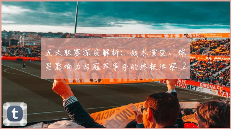 五大联赛深度解析：战术演变、球星影响力与冠军争夺的终极洞察_20260611141736