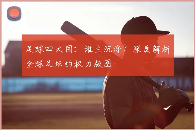 足球四大国:谁主沉浮?深度解析全球足坛的权力版图