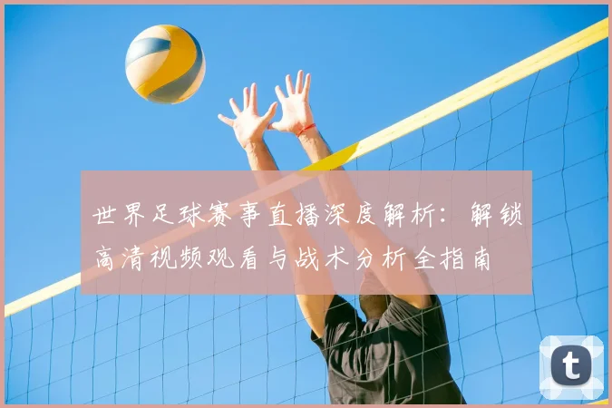 世界足球赛事直播深度解析：解锁高清视频观看与战术分析全指南