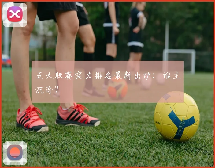 五大联赛实力排名最新出炉:谁主沉浮?