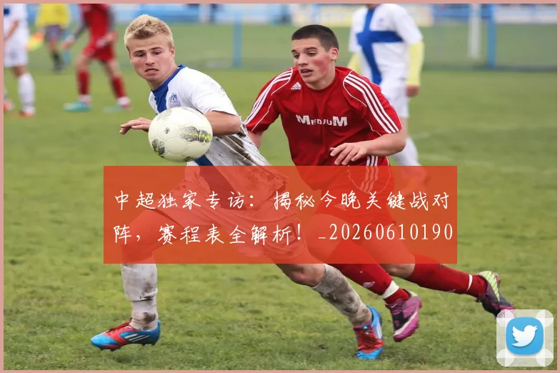 中超独家专访：揭秘今晚关键战对阵，赛程表全解析！_20260610190434