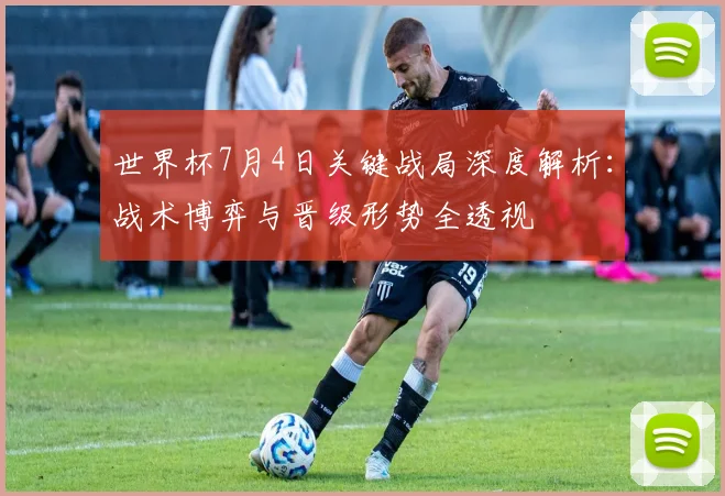 世界杯7月4日关键战局深度解析:战术博弈与晋级形势全透视
