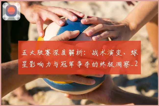 五大联赛深度解析：战术演变、球星影响力与冠军争夺的终极洞察_20260611141736