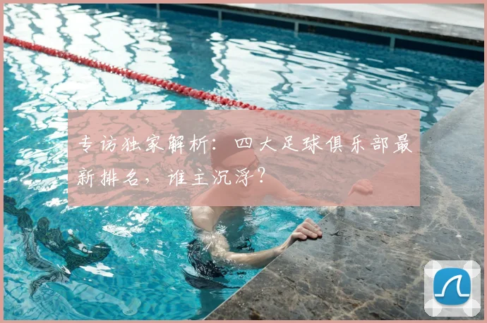 专访独家解析:四大足球俱乐部最新排名,谁主沉浮?