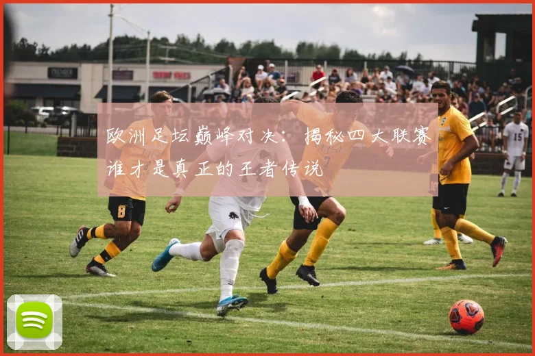 欧洲足坛巅峰对决:揭秘四大联赛谁才是真正的王者传说