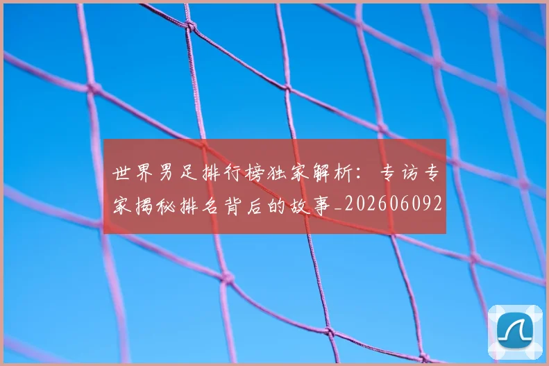 世界男足排行榜独家解析:专访专家揭秘排名背后的故事_20260609201345
