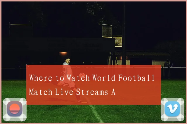 Where to Watch World Football Match Live Streams A
