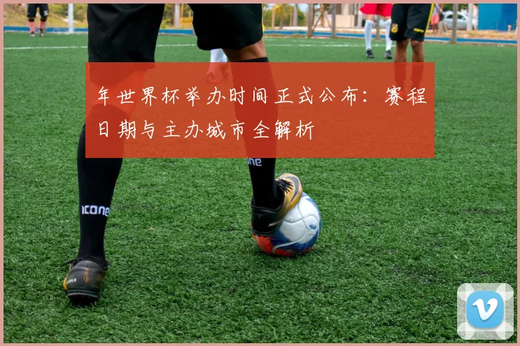 年世界杯举办时间正式公布:赛程日期与主办城市全解析