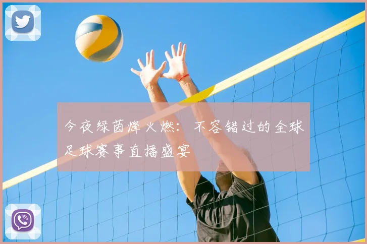 今夜绿茵烽火燃:不容错过的全球足球赛事直播盛宴