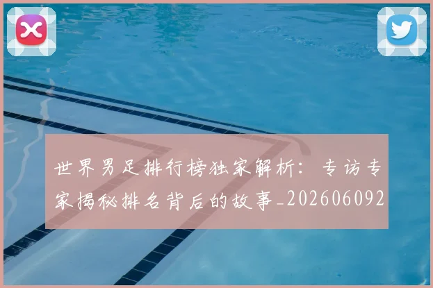 世界男足排行榜独家解析:专访专家揭秘排名背后的故事_20260609201345