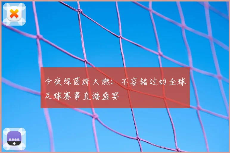 今夜绿茵烽火燃:不容错过的全球足球赛事直播盛宴