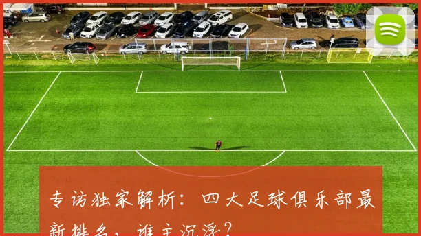 专访独家解析:四大足球俱乐部最新排名,谁主沉浮?