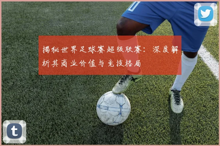 揭秘世界足球赛超级联赛：深度解析其商业价值与竞技格局