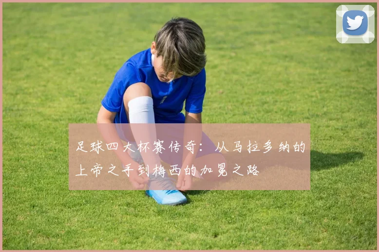 足球四大杯赛传奇：从马拉多纳的上帝之手到梅西的加冕之路
