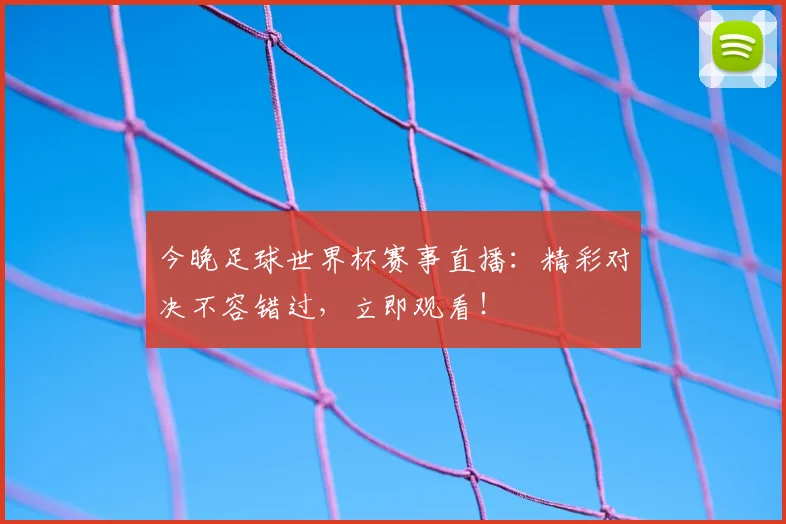 今晚足球世界杯赛事直播：精彩对决不容错过，立即观看！