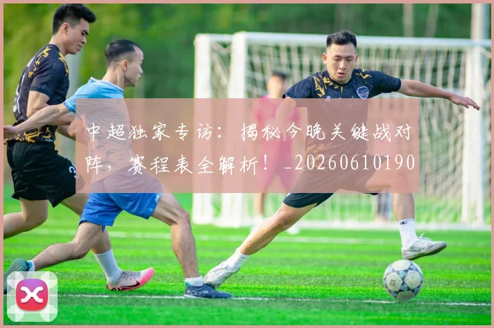 中超独家专访:揭秘今晚关键战对阵,赛程表全解析!_20260610190434