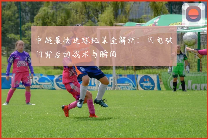 中超最快进球纪录全解析：闪电破门背后的战术与瞬间