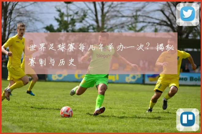 世界足球赛每几年举办一次?揭秘赛制与历史