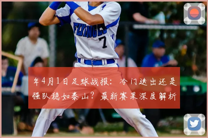 年4月1日足球战报：冷门迭出还是强队稳如泰山？最新赛果深度解析