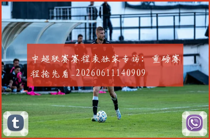中超联赛赛程表独家专访：重磅赛程抢先看_20260611140909