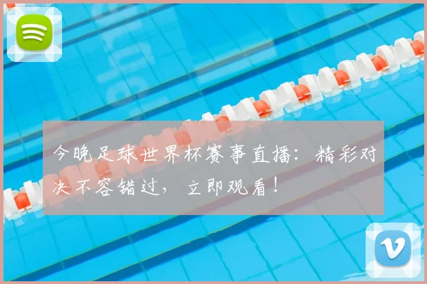 今晚足球世界杯赛事直播：精彩对决不容错过，立即观看！