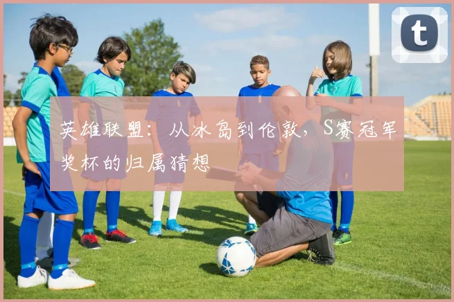 英雄联盟：从冰岛到伦敦，S赛冠军奖杯的归属猜想