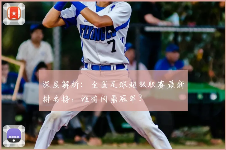 深度解析:全国足球超级联赛最新排名榜,谁将问鼎冠军?