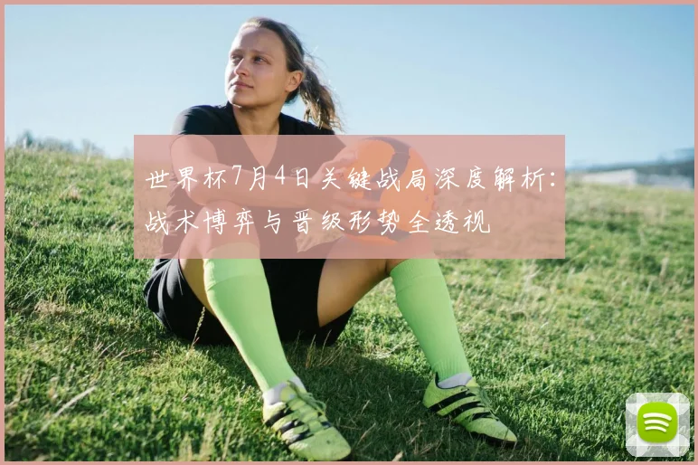 世界杯7月4日关键战局深度解析:战术博弈与晋级形势全透视