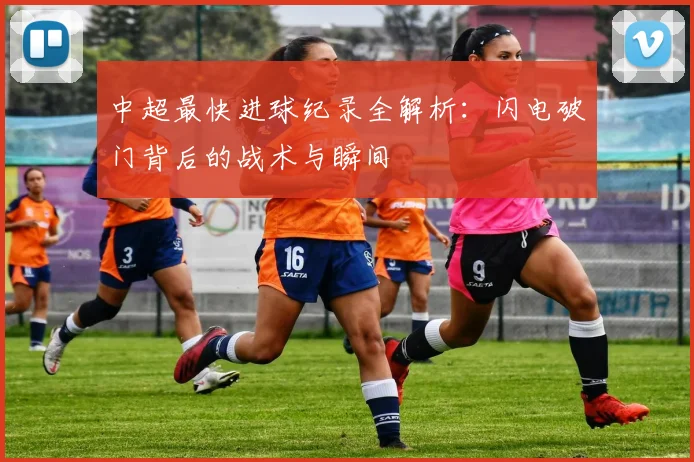 中超最快进球纪录全解析:闪电破门背后的战术与瞬间
