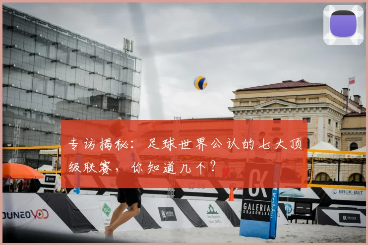 专访揭秘:足球世界公认的七大顶级联赛,你知道几个?